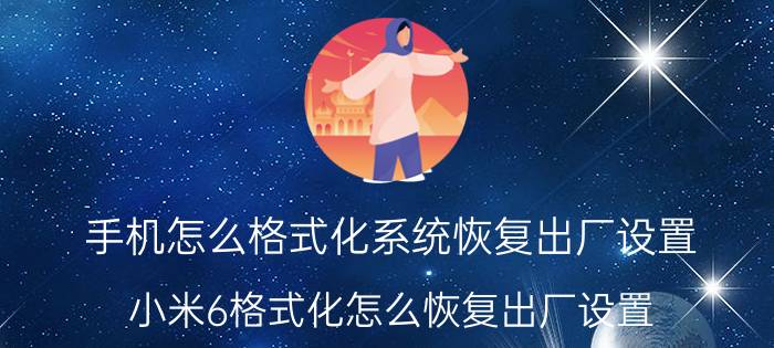 手机怎么格式化系统恢复出厂设置 小米6格式化怎么恢复出厂设置？